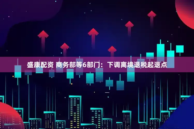 盛康配资 商务部等6部门：下调离境退税起退点