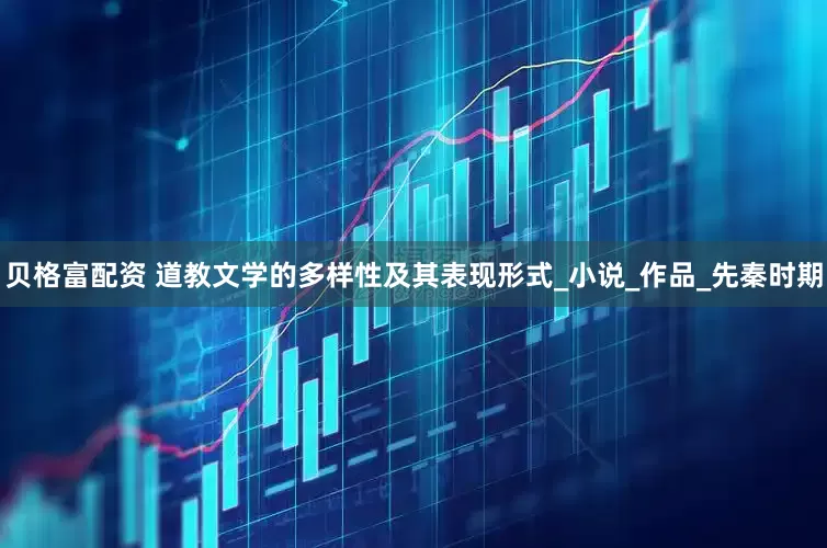 贝格富配资 道教文学的多样性及其表现形式_小说_作品_先秦时期