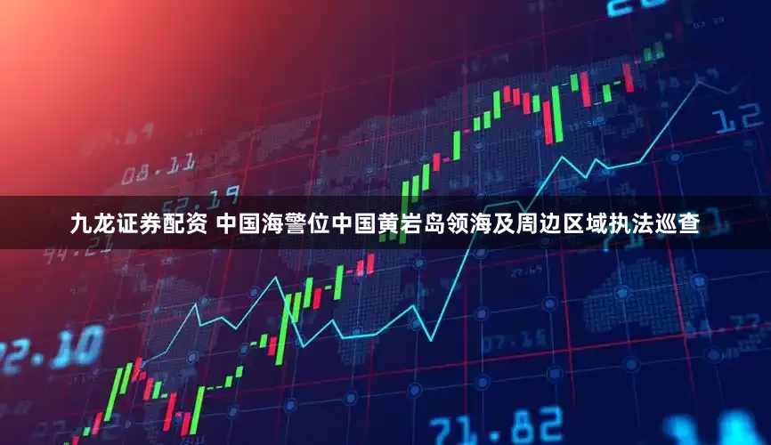 九龙证券配资 中国海警位中国黄岩岛领海及周边区域执法巡查