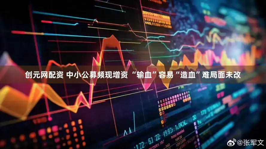 创元网配资 中小公募频现增资 “输血”容易“造血”难局面未改