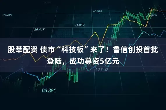 股莘配资 债市“科技板”来了！鲁信创投首批登陆，成功募资5亿元