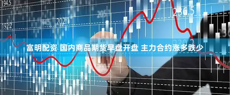 富明配资 国内商品期货早盘开盘 主力合约涨多跌少