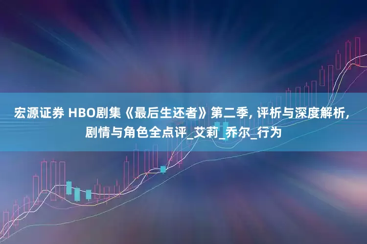宏源证券 HBO剧集《最后生还者》第二季, 评析与深度解析, 剧情与角色全点评_艾莉_乔尔_行为