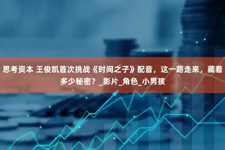 思考资本 王俊凯首次挑战《时间之子》配音，这一路走来，藏着多少秘密？_影片_角色_小男孩