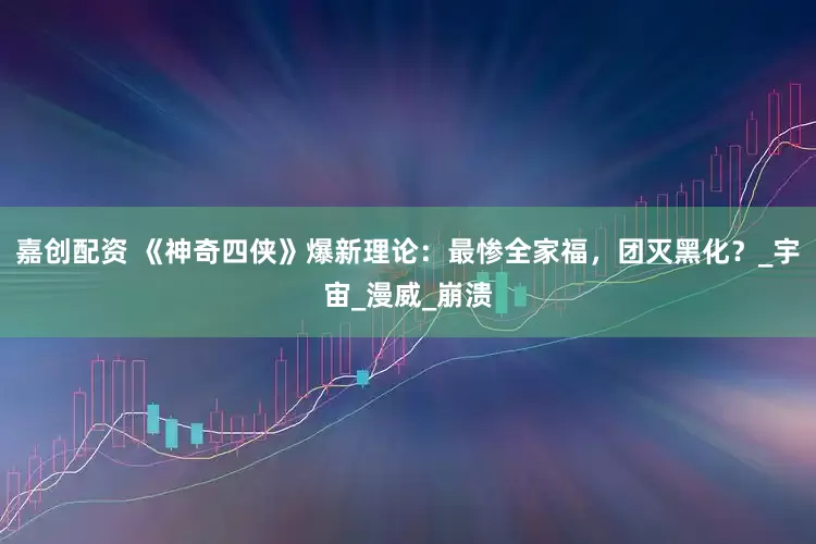 嘉创配资 《神奇四侠》爆新理论：最惨全家福，团灭黑化？_宇宙_漫威_崩溃