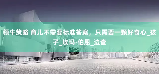 领牛策略 育儿不需要标准答案，只需要一颗好奇心_孩子_埃玛·伯恩_边查
