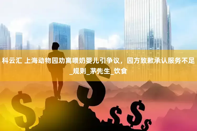 科云汇 上海动物园劝离喂奶婴儿引争议，园方致歉承认服务不足_规则_茅先生_饮食