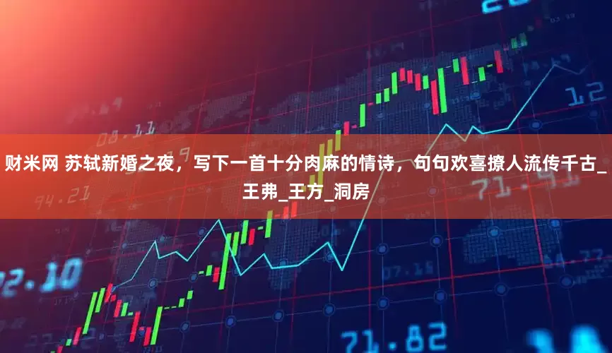 财米网 苏轼新婚之夜，写下一首十分肉麻的情诗，句句欢喜撩人流传千古_王弗_王方_洞房