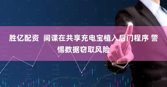 胜亿配资  间谍在共享充电宝植入后门程序 警惕数据窃取风险