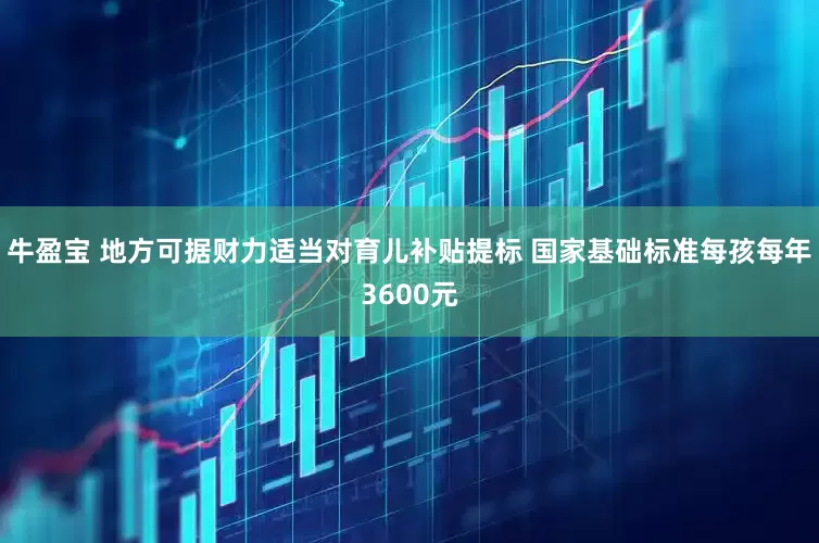 牛盈宝 地方可据财力适当对育儿补贴提标 国家基础标准每孩每年3600元