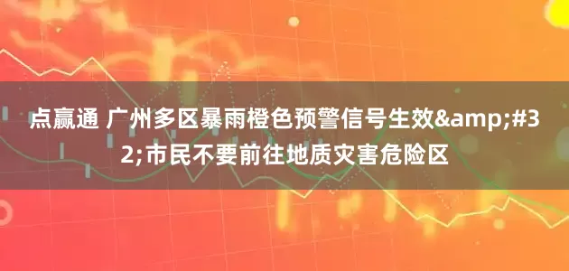 点赢通 广州多区暴雨橙色预警信号生效&#32;市民不要前往地质灾害危险区