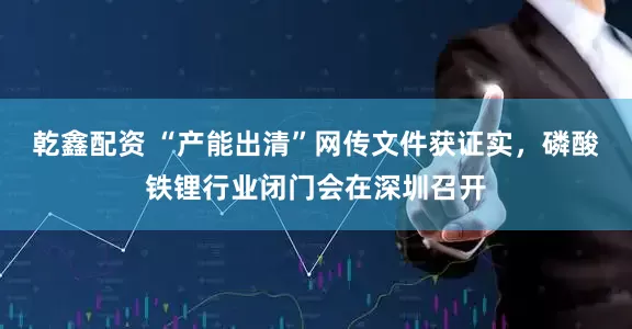 乾鑫配资 “产能出清”网传文件获证实，磷酸铁锂行业闭门会在深圳召开