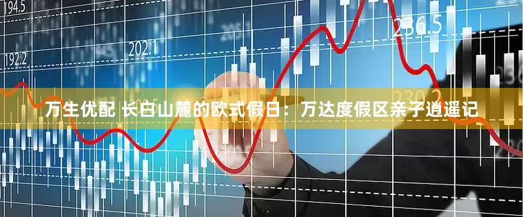 万生优配 长白山麓的欧式假日：万达度假区亲子逍遥记