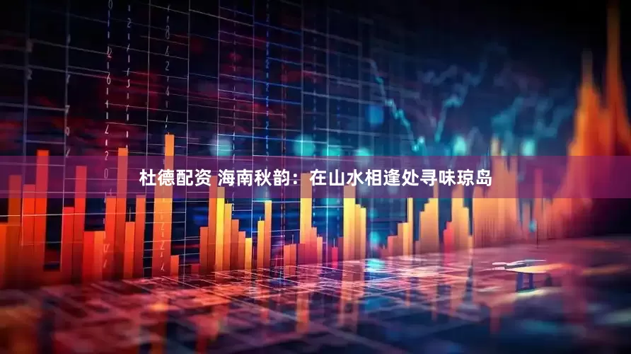 杜德配资 海南秋韵：在山水相逢处寻味琼岛