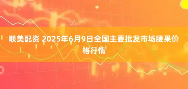 联美配资 2025年6月9日全国主要批发市场腰果价格行情