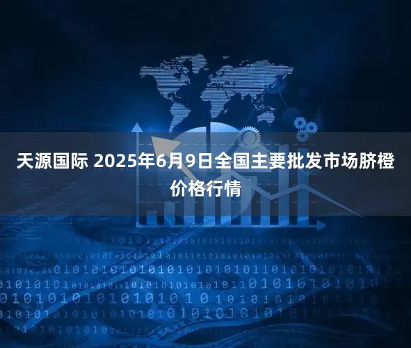 天源国际 2025年6月9日全国主要批发市场脐橙价格行情