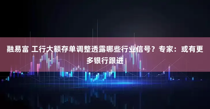 融易富 工行大额存单调整透露哪些行业信号？专家：或有更多银行跟进