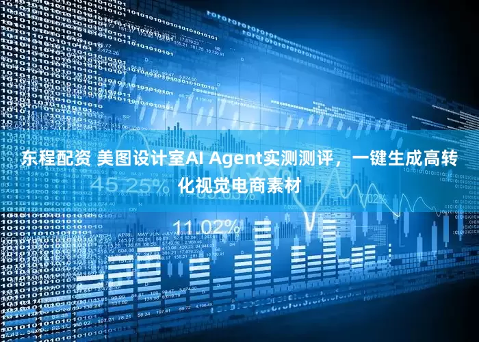 东程配资 美图设计室AI Agent实测测评，一键生成高转化视觉电商素材