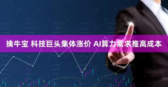擒牛宝 科技巨头集体涨价 AI算力需求推高成本
