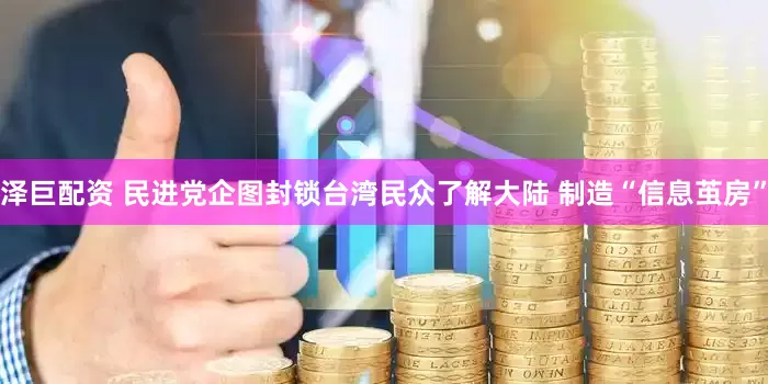 泽巨配资 民进党企图封锁台湾民众了解大陆 制造“信息茧房”