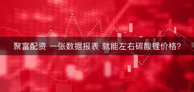 聚富配资 一张数据报表 就能左右碳酸锂价格？